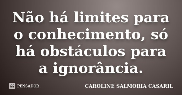 Não há limites para o conhecimento, só há obstáculos para a ignorância.... Frase de Caroline Salmoria Casaril.