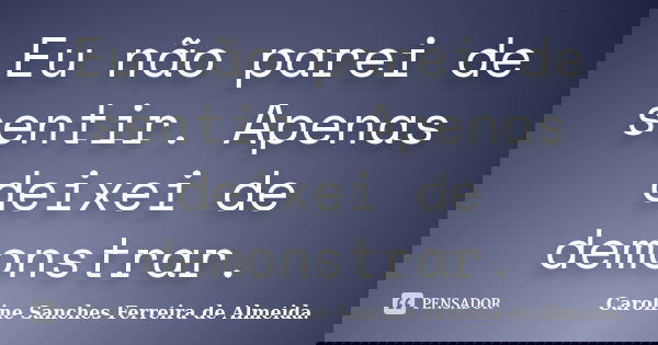 Eu não parei de sentir. Apenas deixei de demonstrar.... Frase de Caroline Sanches Ferreira de Almeida..