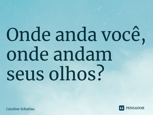 ⁠Onde anda você, onde andam seus olhos?... Frase de Caroline Scharlau.
