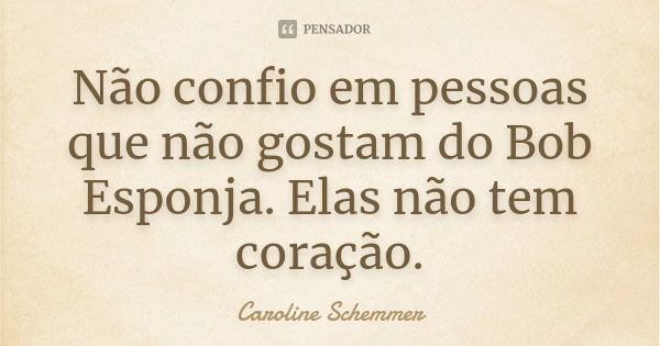 Não confio em pessoas que não gostam do Bob Esponja. Elas não tem coração.... Frase de Caroline Schemmer.