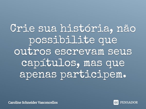 ⁠Crie sua história, não possibilite que outros escrevam seus capítulos, mas que apenas participem.... Frase de Caroline Schneider Vasconcellos.