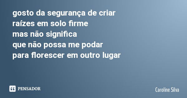 gosto da segurança de criar raízes em solo firme mas não significa que não possa me podar para florescer em outro lugar... Frase de Caroline Silva.