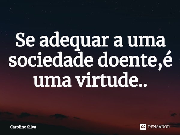 ⁠Se adequar a uma sociedade doente,é uma virtude..... Frase de Caroline Silva.