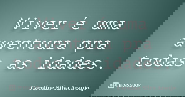 Viver é uma aventura pra todas as idades.... Frase de Caroline Silva Araujo.