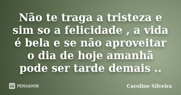 Não te traga a tristeza e sim so a felicidade , a vida é bela e se não aproveitar o dia de hoje amanhã pode ser tarde demais ..... Frase de Caroline Silveira.