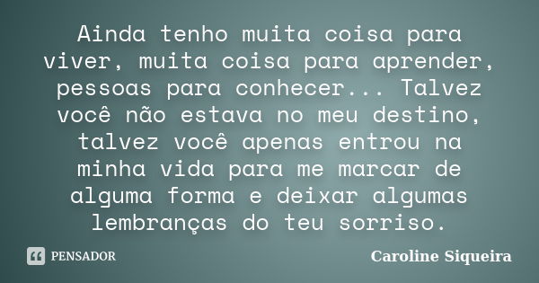 Ainda tenho muita coisa para viver, muita coisa para aprender, pessoas para conhecer... Talvez você não estava no meu destino, talvez você apenas entrou na minh... Frase de Caroline Siqueira.