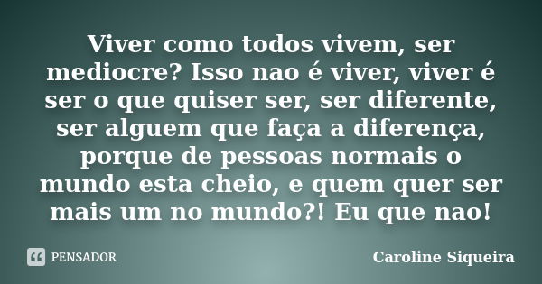 Viver como todos vivem, ser mediocre? Isso nao é viver, viver é ser o que quiser ser, ser diferente, ser alguem que faça a diferença, porque de pessoas normais ... Frase de Caroline Siqueira.