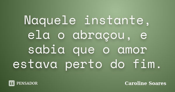 Naquele instante, ela o abraçou, e sabia que o amor estava perto do fim.... Frase de Caroline Soares.