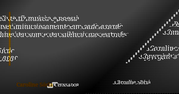 Eu te fiz música e poesia Pensei minuciosamente em cada acorde Combinei teu som e teu silêncio nas estrofes Caroline Sória Copyright © 2020... Frase de Caroline Sória.