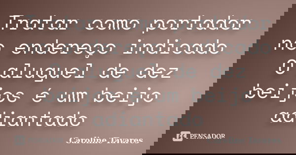 Tratar como portador no endereço indicado O aluguel de dez beijos é um beijo adiantado... Frase de Caroline Tavares.