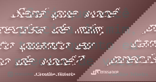 Será que você precisa de mim, tanto quanto eu preciso de você?... Frase de Caroline Teixeira.