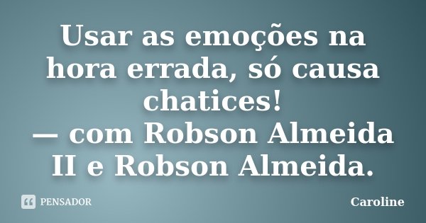 Usar as emoções na hora errada, só causa chatices! — com Robson Almeida II e Robson Almeida.... Frase de Caroline.