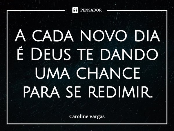 A cada novo dia é Deus te dando uma chance para se redimir.⁠... Frase de Caroline Vargas.