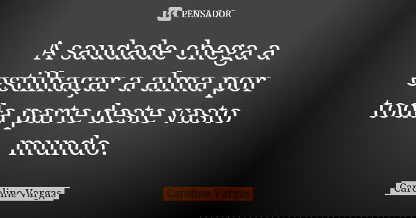 A saudade chega a estilhaçar a alma por toda parte deste vasto mundo.... Frase de Caroline Vargas.