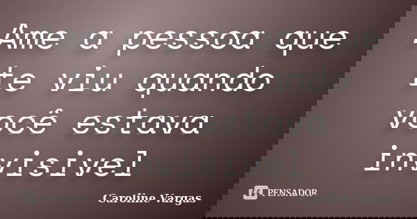 Ame a pessoa que te viu quando você estava invisivel... Frase de Caroline Vargas.