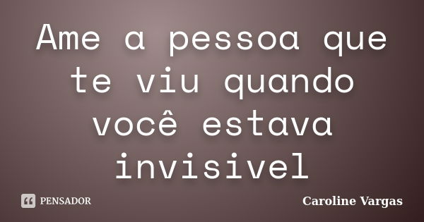 Ame a pessoa que te viu quando você estava invisivel... Frase de Caroline Vargas.