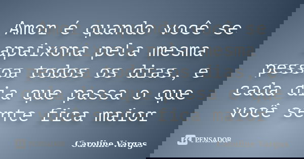Amor é quando você se apaixona pela mesma pessoa todos os dias, e cada dia que passa o que você sente fica maior... Frase de Caroline Vargas.