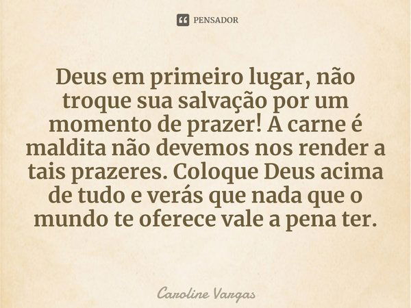 ⁠Deus em primeiro lugar, não troque sua salvação por um momento de prazer! A carne é maldita não devemos nos render a tais prazeres. Coloque Deus acima de tudo ... Frase de Caroline Vargas.