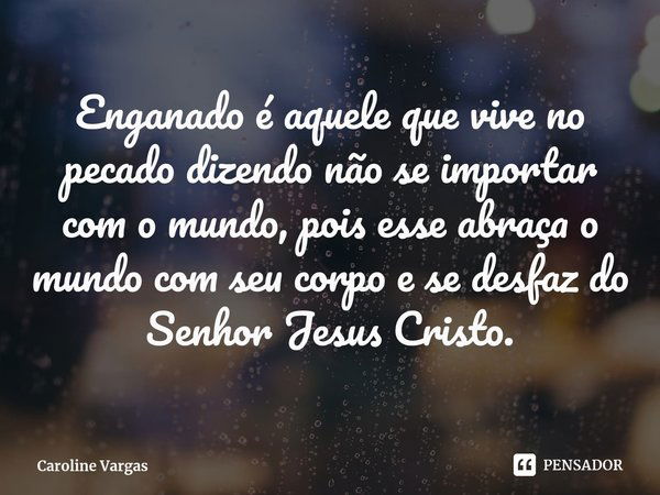 ⁠Enganado é aquele que vive no pecado dizendo não se importar com o mundo, pois esse abraça o mundo com seu corpo e se desfaz do Senhor Jesus Cristo.... Frase de Caroline Vargas.