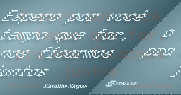 Espero por você o tempo que for, pra nos ficarmos juntos... Frase de Caroline Vargas.