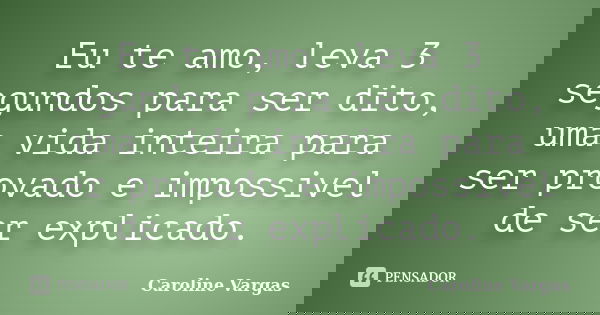 Eu te amo, leva 3 segundos para ser dito, uma vida inteira para ser provado e impossivel de ser explicado.... Frase de Caroline Vargas.