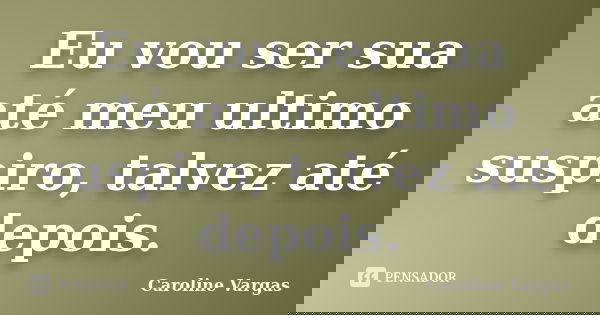 Eu vou ser sua até meu ultimo suspiro, talvez até depois.... Frase de Caroline Vargas.