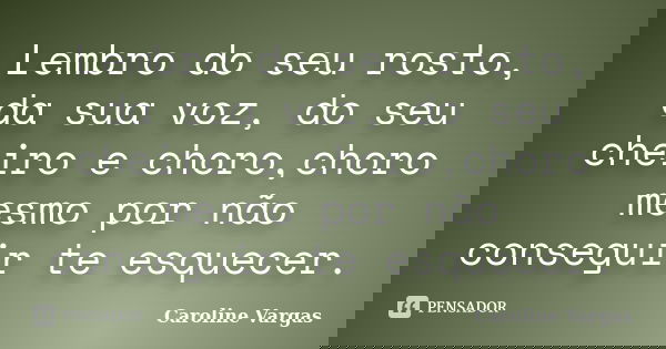 Lembro do seu rosto, da sua voz, do seu cheiro e choro,choro mesmo por não conseguir te esquecer.... Frase de Caroline Vargas.