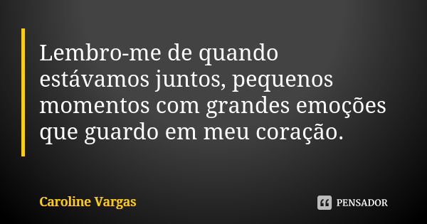 Lembro-me de quando estávamos juntos, pequenos momentos com grandes emoções que guardo em meu coração.... Frase de Caroline Vargas.