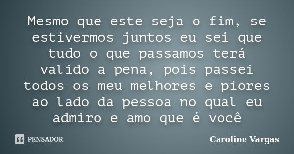 Mesmo que este seja o fim, se estivermos juntos eu sei que tudo o que passamos terá valido a pena, pois passei todos os meu melhores e piores ao lado da pessoa ... Frase de Caroline Vargas.