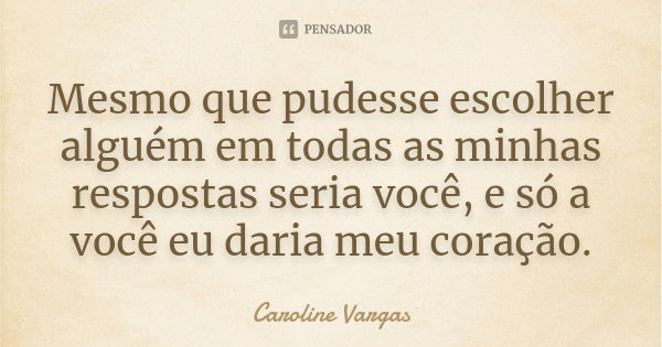 Mesmo que pudesse escolher alguém em todas as minhas respostas seria você, e só a você eu daria meu coração.... Frase de Caroline Vargas.