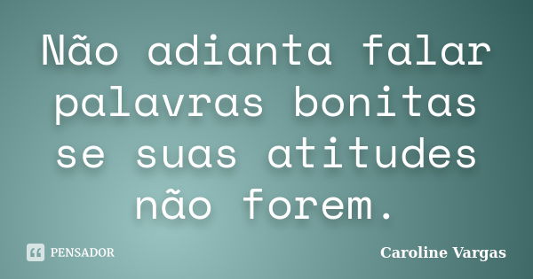 Não adianta falar palavras bonitas se suas atitudes não forem.... Frase de Caroline Vargas.