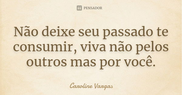 Não deixe seu passado te consumir, viva não pelos outros mas por você.... Frase de Caroline Vargas.