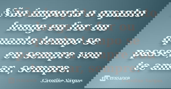 Não importa o quanto longe eu for ou quanto tempo se passe, eu sempre vou te amar, sempre.... Frase de Caroline Vargas.