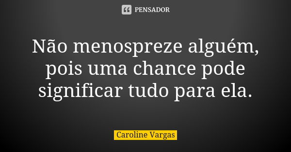 Não menospreze alguém, pois uma chance pode significar tudo para ela.... Frase de Caroline Vargas.