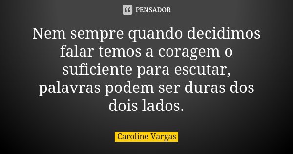 Nem sempre quando decidimos falar temos a coragem o suficiente para escutar, palavras podem ser duras dos dois lados.... Frase de Caroline Vargas.