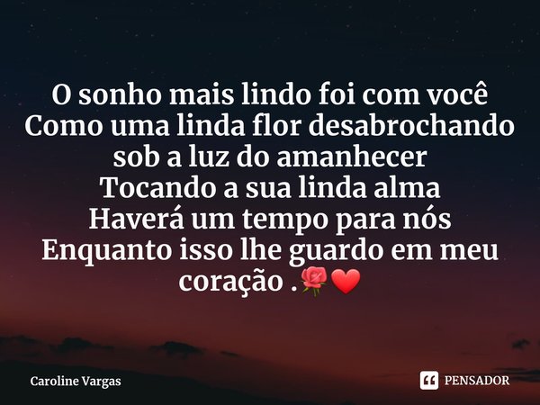 ⁠O sonho mais lindo foi com você
Como uma linda flor desabrochando sob a luz do amanhecer
Tocando a sua linda alma
Haverá um tempo para nós
Enquanto isso lhe gu... Frase de Caroline Vargas.