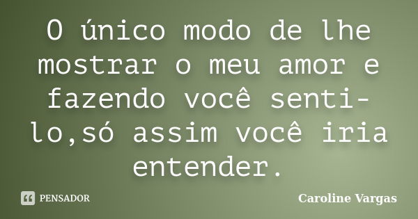 O único modo de lhe mostrar o meu amor e fazendo você senti-lo,só assim você iria entender.... Frase de Caroline Vargas.