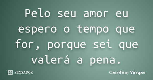 Pelo seu amor eu espero o tempo que for, porque sei que valerá a pena.... Frase de Caroline Vargas.