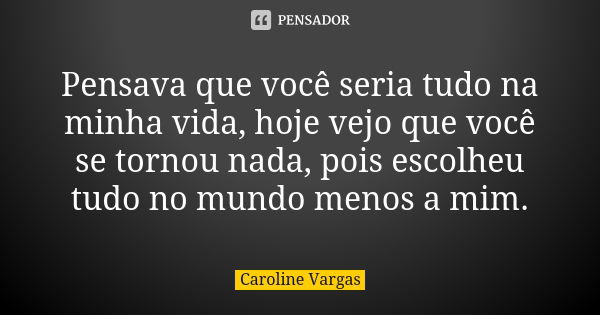 Pensava que você seria tudo na minha vida, hoje vejo que você se tornou nada, pois escolheu tudo no mundo menos a mim.... Frase de Caroline Vargas.