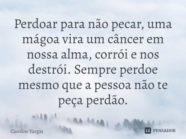 ⁠⁠Perdoar para não pecar, uma mágoa vira um câncer em nossa alma, corrói e nos destrói. Sempre perdoe mesmo que a pessoa não te peça perdão.... Frase de Caroline Vargas.