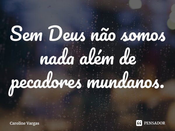 Sem Deus não somos nada além de pecadores mundanos.... Frase de Caroline Vargas.