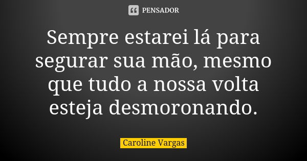 Sempre estarei lá para segurar sua mão, mesmo que tudo a nossa volta esteja desmoronando.... Frase de Caroline Vargas.