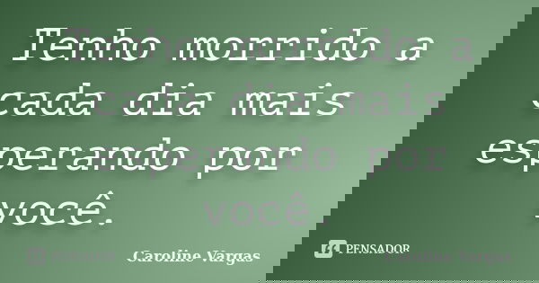Tenho morrido a cada dia mais esperando por você.... Frase de Caroline Vargas.