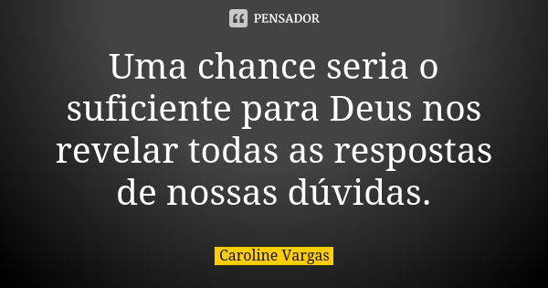 Uma chance seria o suficiente para Deus nos revelar todas as respostas de nossas dúvidas.... Frase de Caroline Vargas.