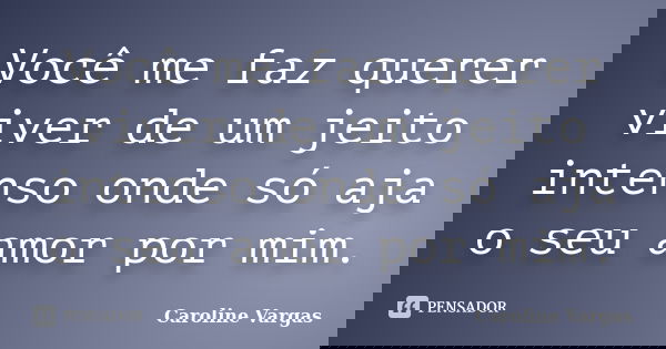 Você me faz querer viver de um jeito intenso onde só aja o seu amor por mim.... Frase de Caroline Vargas.