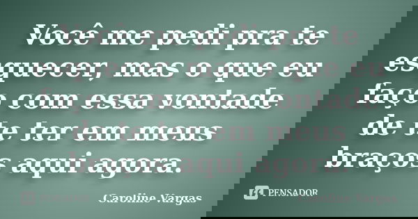 Você me pedi pra te esquecer, mas o que eu faço com essa vontade de te ter em meus braços aqui agora.... Frase de Caroline Vargas.
