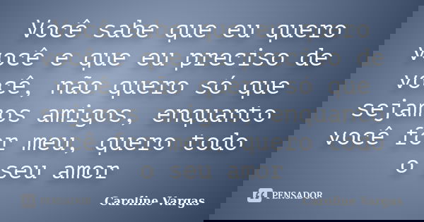 Você sabe que eu quero você e que eu preciso de você, não quero só que sejamos amigos, enquanto você for meu, quero todo o seu amor... Frase de Caroline Vargas.