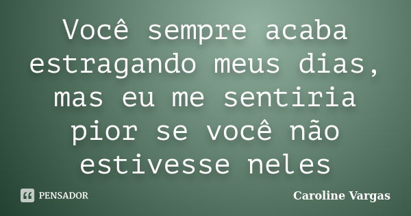 Você sempre acaba estragando meus dias, mas eu me sentiria pior se você não estivesse neles... Frase de Caroline Vargas.