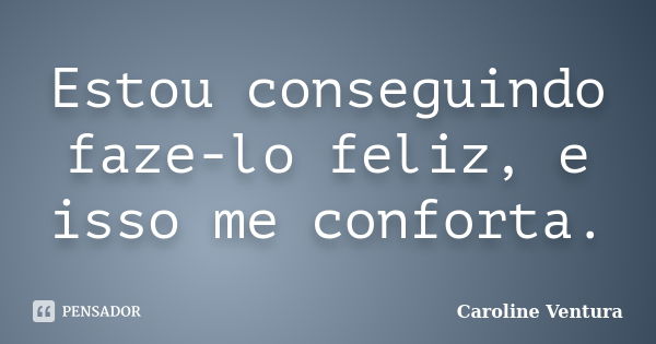 Estou conseguindo faze-lo feliz, e isso me conforta.... Frase de Caroline Ventura.