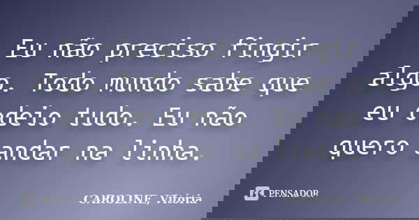 Eu não preciso fingir algo. Todo mundo sabe que eu odeio tudo. Eu não quero andar na linha.... Frase de Caroline Vitória.